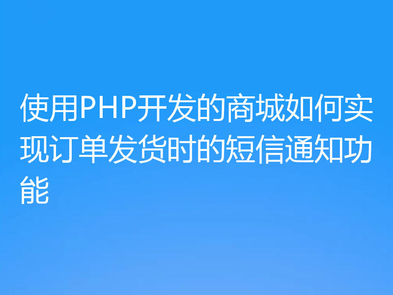 使用PHP开发的商城如何实现订单发货时的短信通知功能