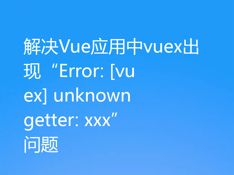 解决Vue应用中vuex出现“Error: [vuex] unknown getter: xxx”问题
