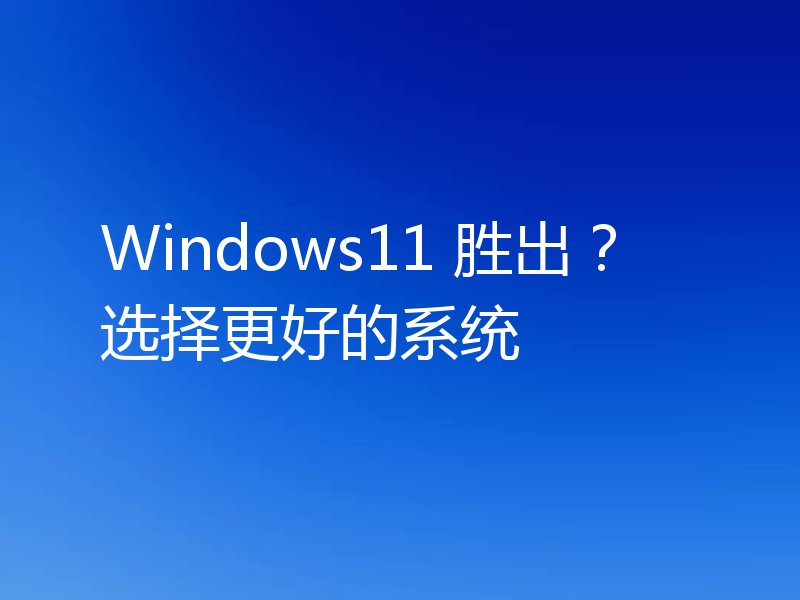 Windows11 胜出？选择更好的系统