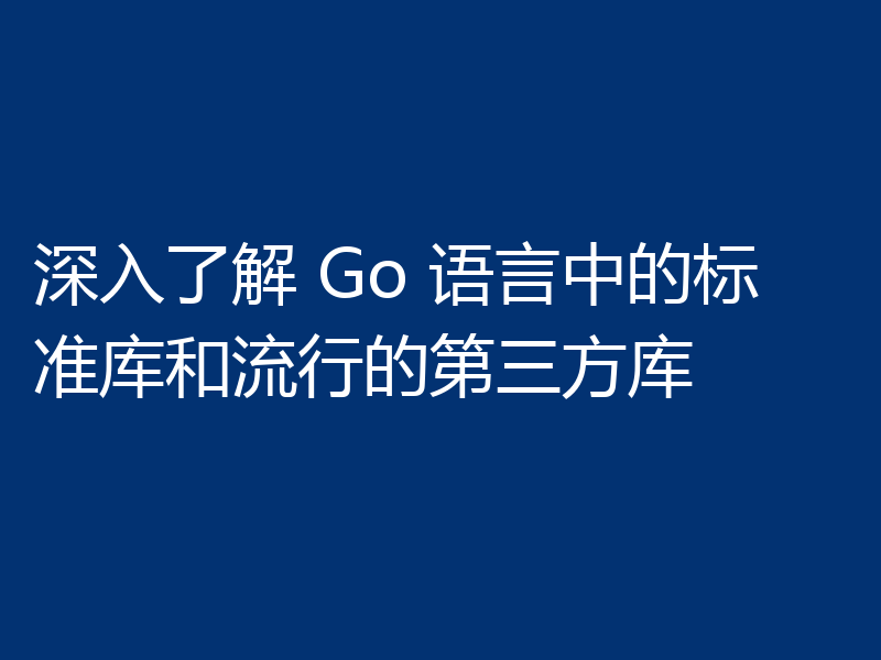 深入了解 Go 语言中的标准库和流行的第三方库