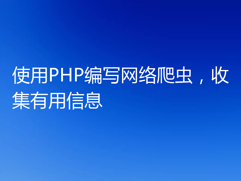 使用PHP编写网络爬虫，收集有用信息