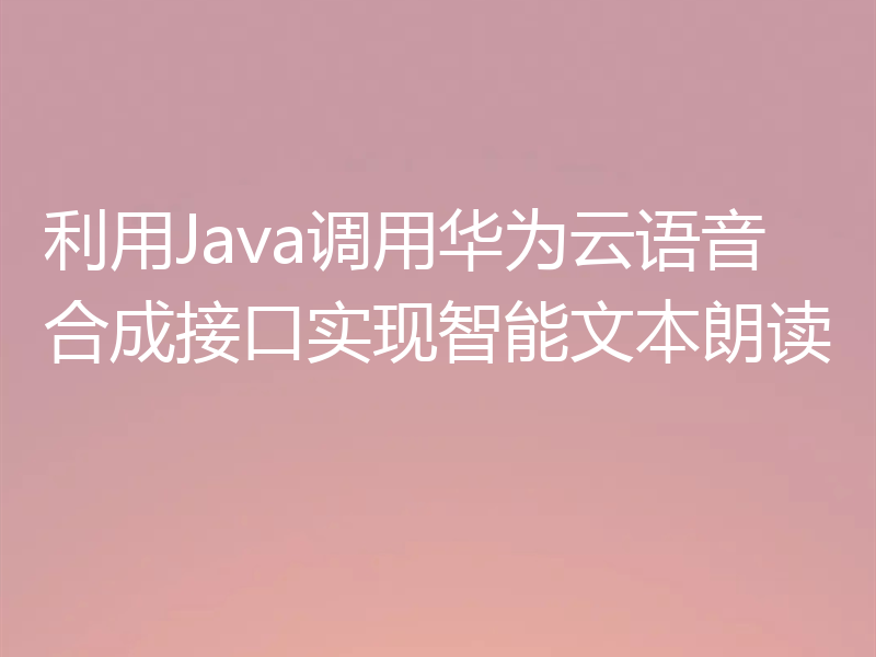 利用Java调用华为云语音合成接口实现智能文本朗读