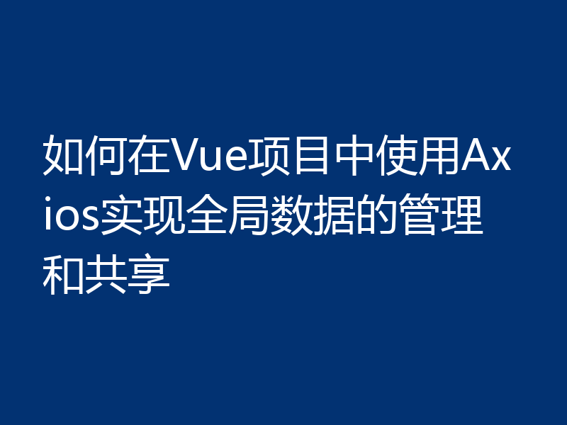 如何在Vue项目中使用Axios实现全局数据的管理和共享