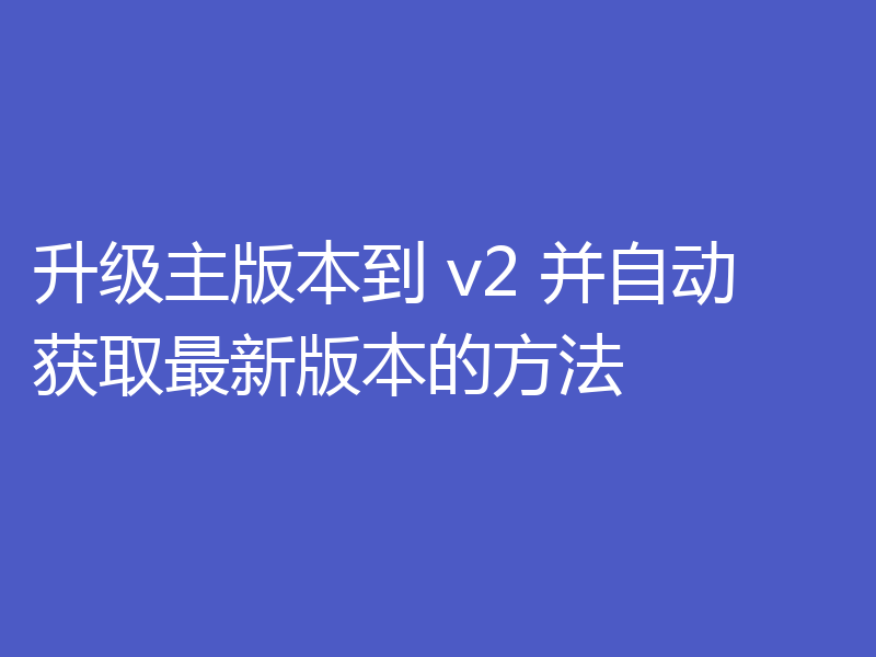 升级主版本到 v2 并自动获取最新版本的方法