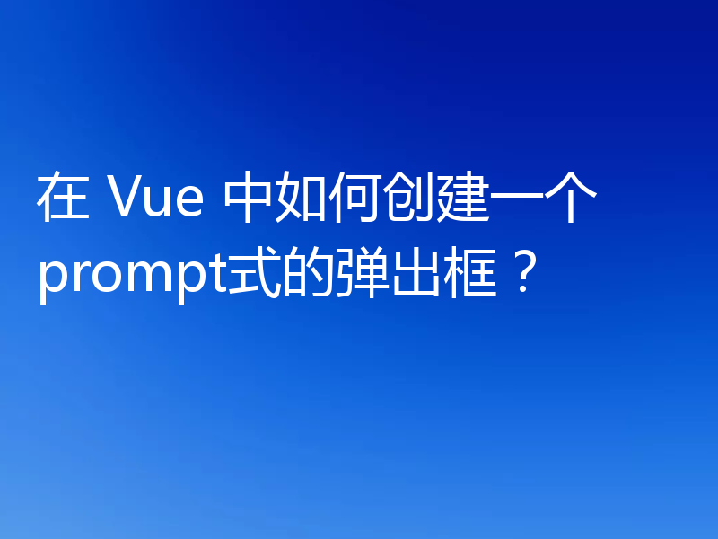 在 Vue 中如何创建一个prompt式的弹出框？