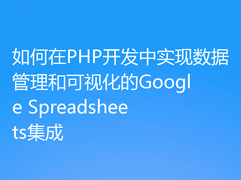 如何在PHP开发中实现数据管理和可视化的Google Spreadsheets集成