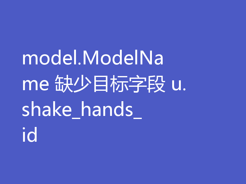model.ModelName 缺少目标字段 u.shake_hands_id