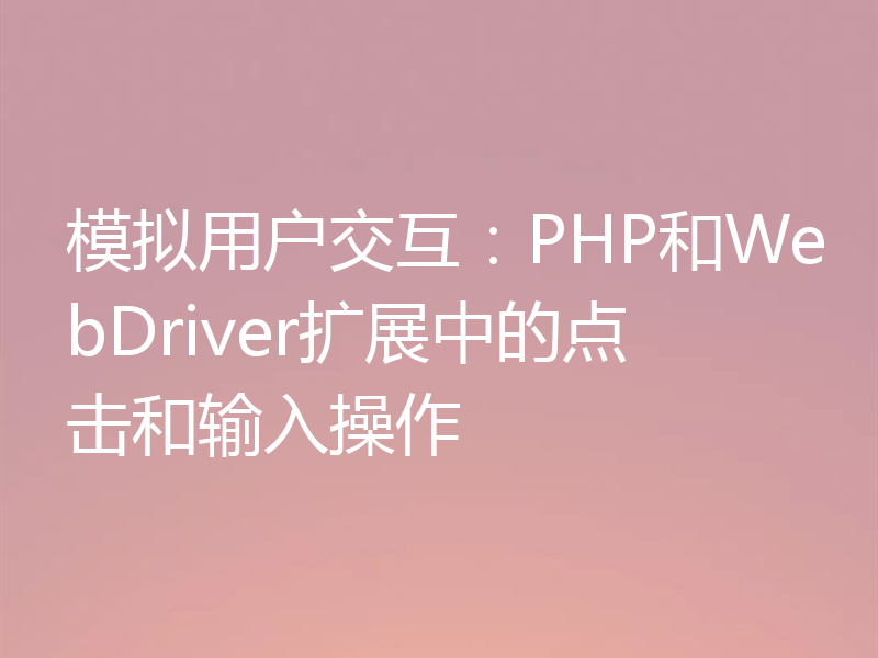 模拟用户交互：PHP和WebDriver扩展中的点击和输入操作