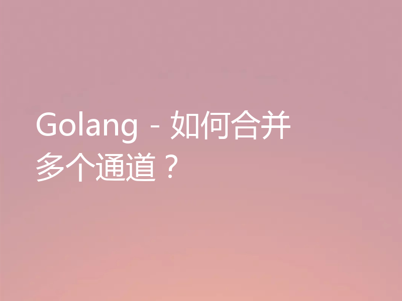 Golang - 如何合并多个通道？