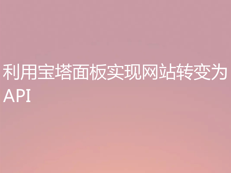利用宝塔面板实现网站转变为API