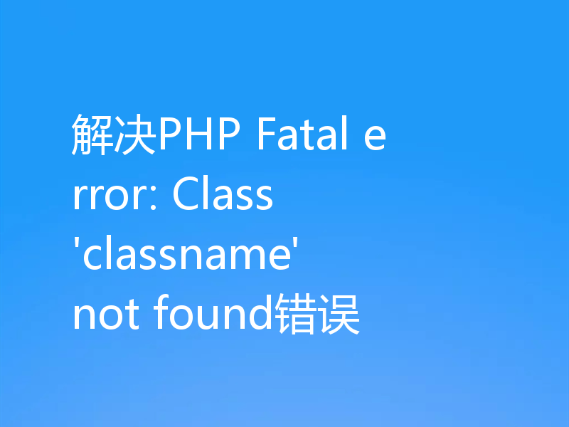 解决PHP Fatal error: Class 'classname' not found错误