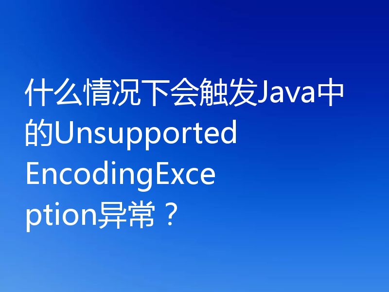什么情况下会触发Java中的UnsupportedEncodingException异常？