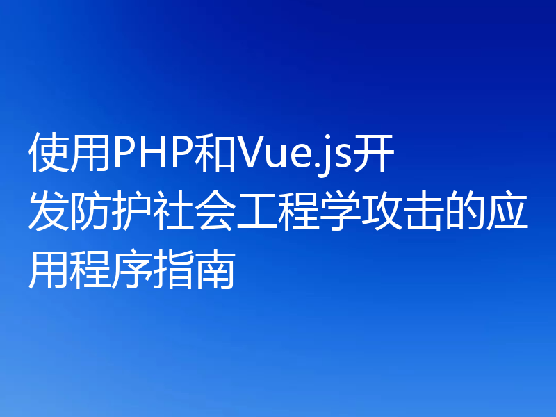 使用PHP和Vue.js开发防护社会工程学攻击的应用程序指南