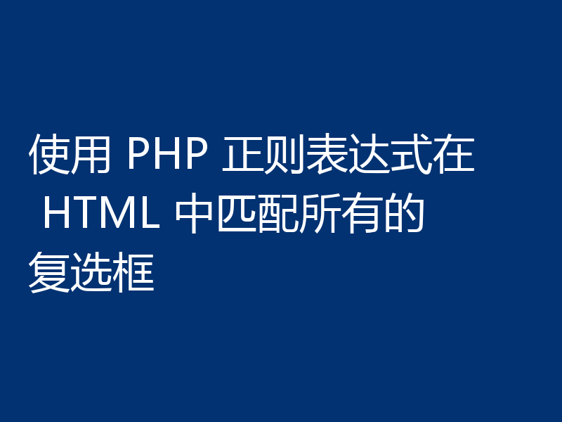 使用 PHP 正则表达式在 HTML 中匹配所有的复选框