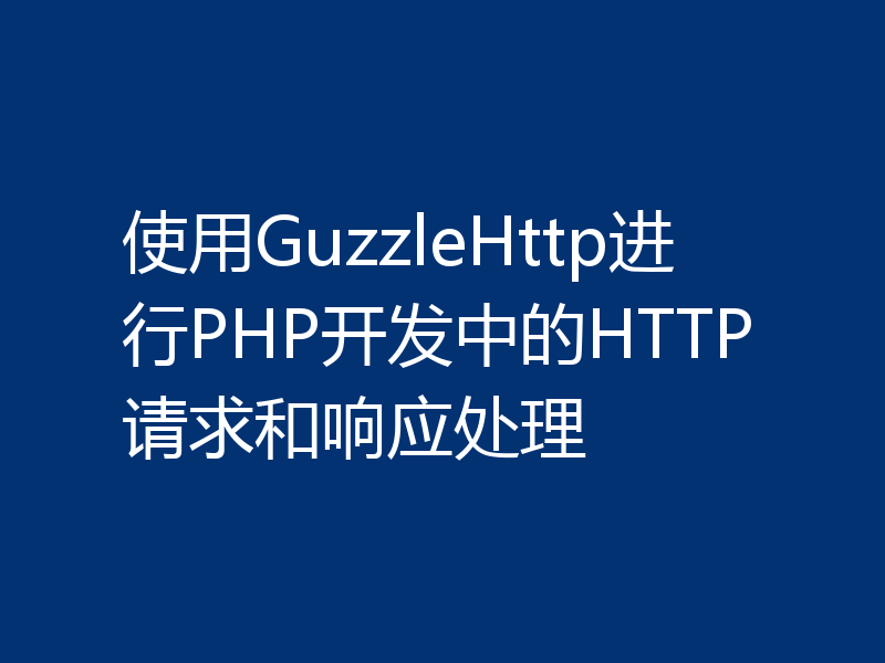 使用GuzzleHttp进行PHP开发中的HTTP请求和响应处理