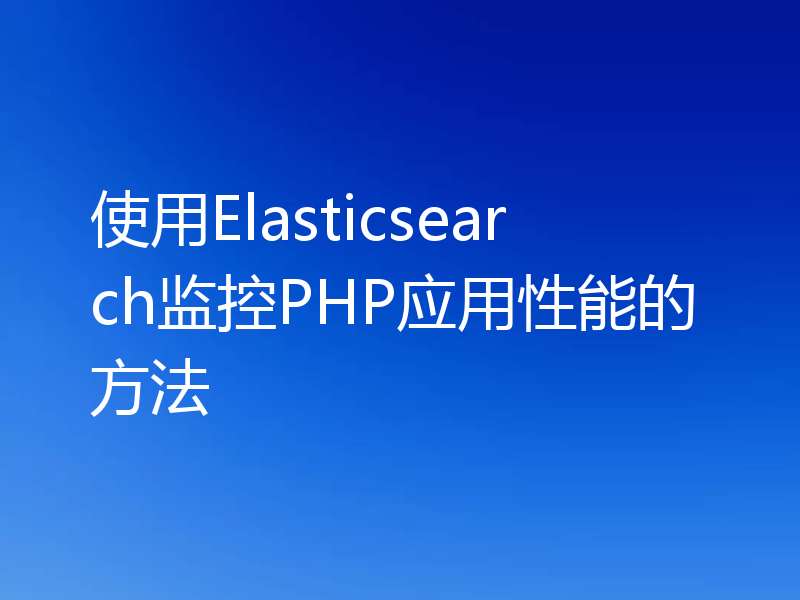 使用Elasticsearch监控PHP应用性能的方法