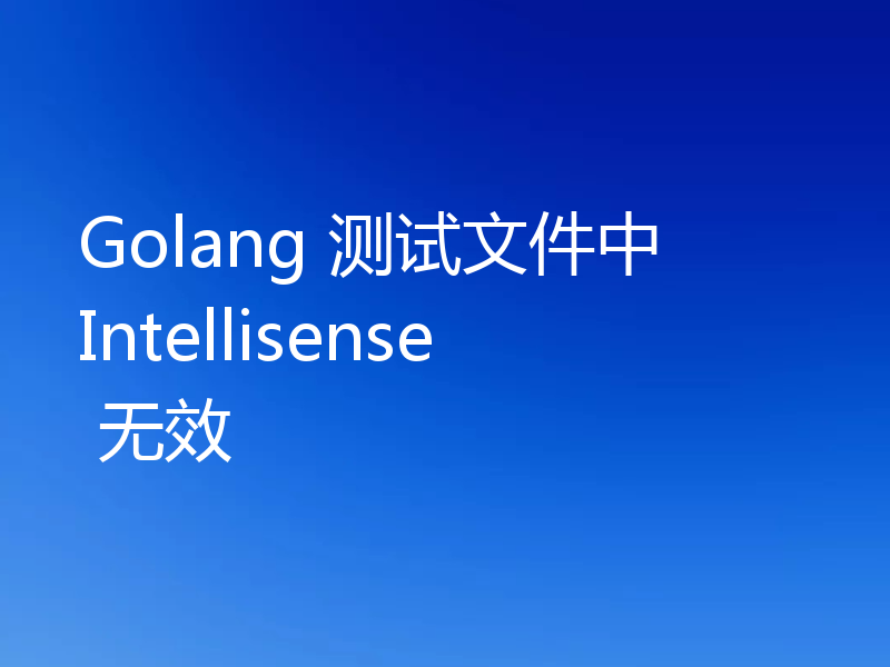 Golang 测试文件中 Intellisense 无效