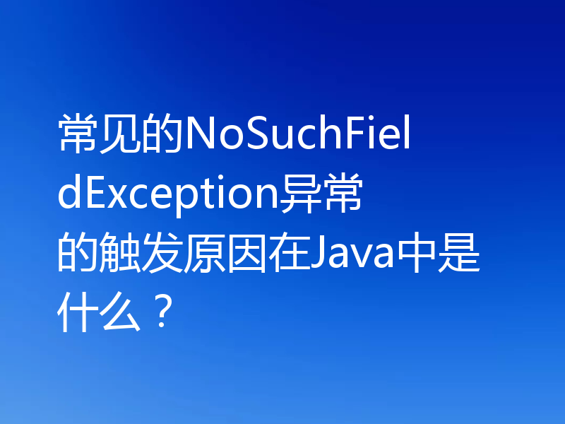 常见的NoSuchFieldException异常的触发原因在Java中是什么？