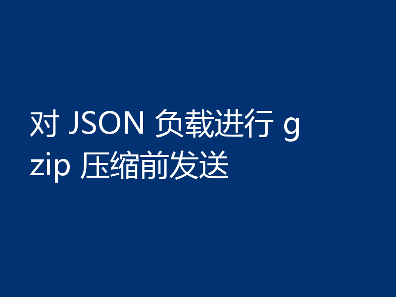 对 JSON 负载进行 gzip 压缩前发送