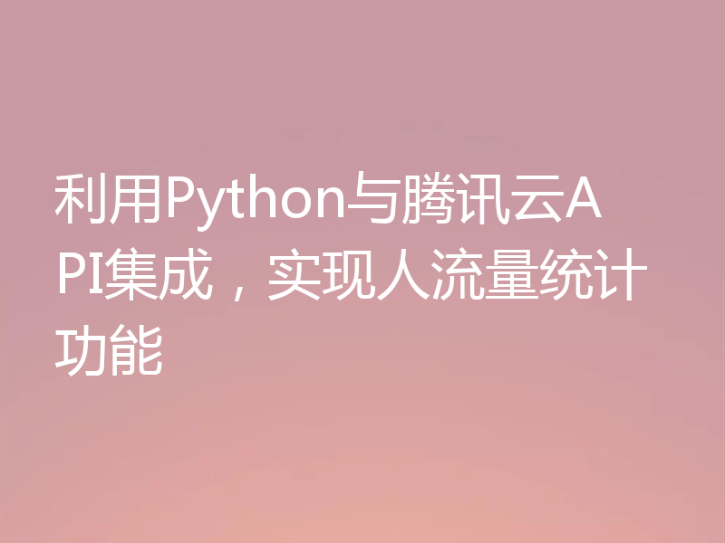 利用Python与腾讯云API集成，实现人流量统计功能