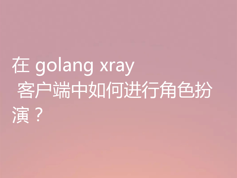 在 golang xray 客户端中如何进行角色扮演？
