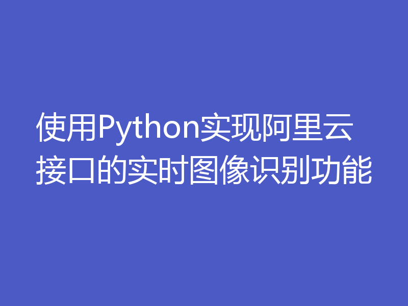 使用Python实现阿里云接口的实时图像识别功能