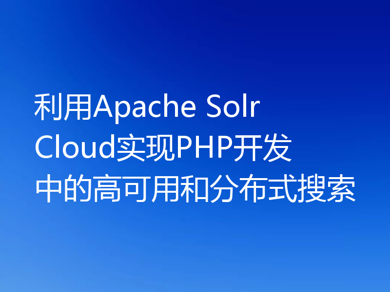 利用Apache SolrCloud实现PHP开发中的高可用和分布式搜索