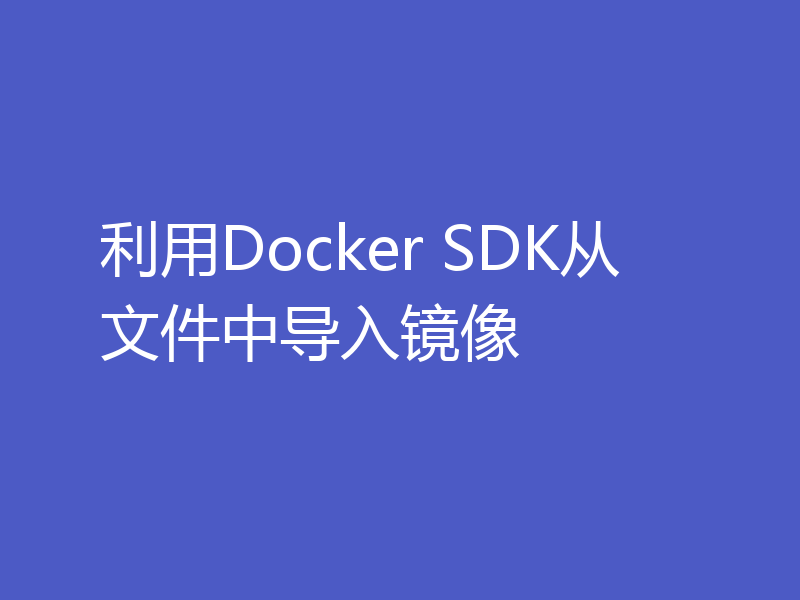 利用Docker SDK从文件中导入镜像