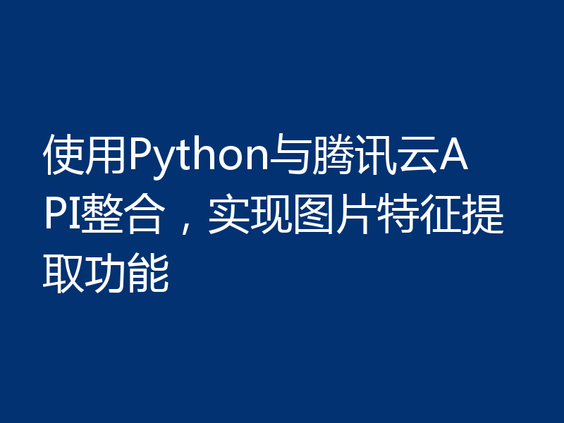 使用Python与腾讯云API整合，实现图片特征提取功能