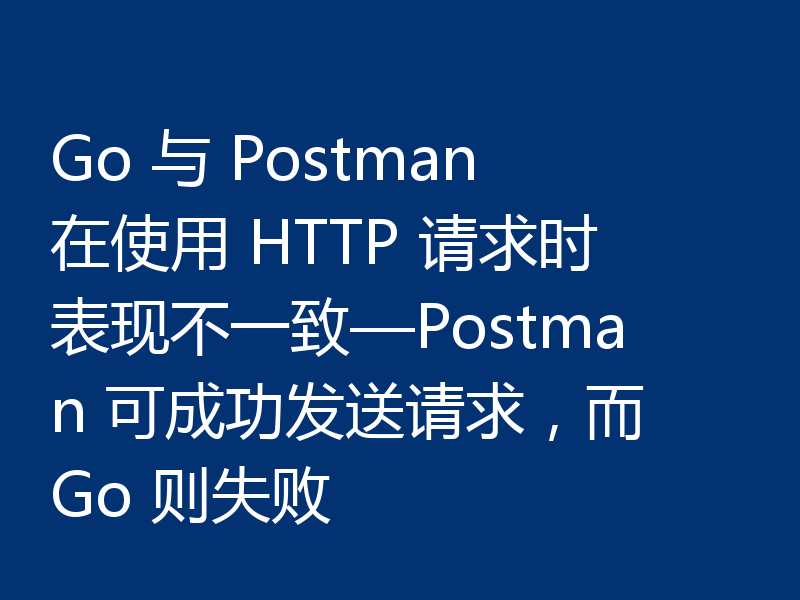 Go 与 Postman 在使用 HTTP 请求时表现不一致—Postman 可成功发送请求，而 Go 则失败