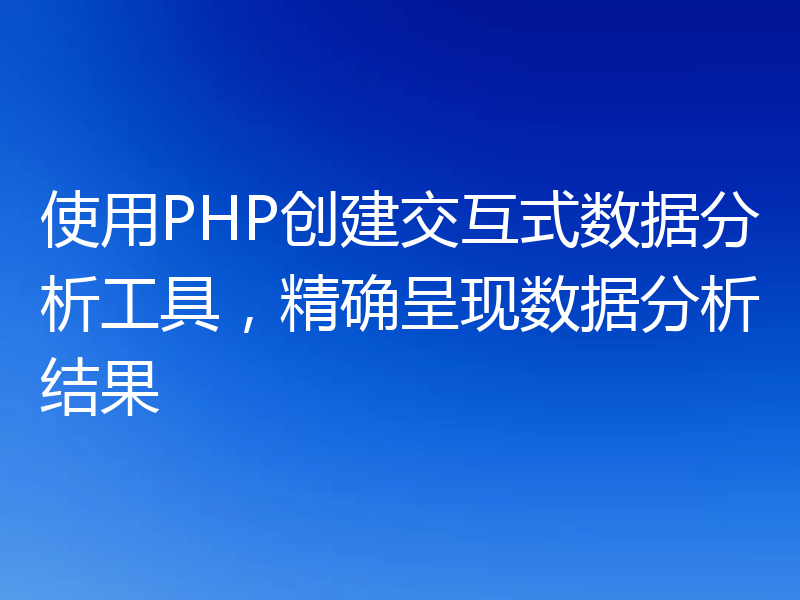 使用PHP创建交互式数据分析工具，精确呈现数据分析结果