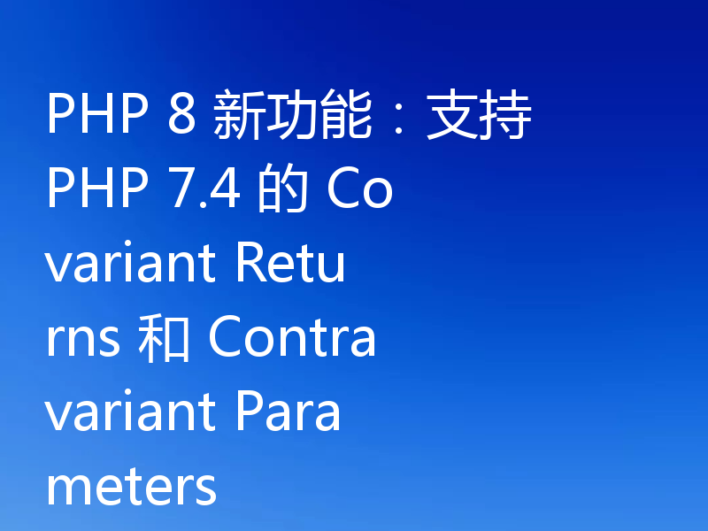PHP 8 新功能：支持 PHP 7.4 的 Covariant Returns 和 Contravariant Parameters