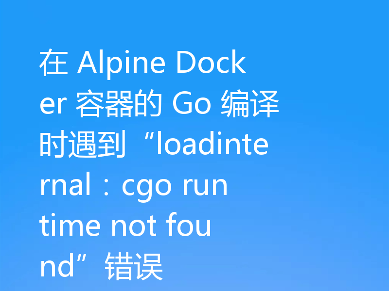 在 Alpine Docker 容器的 Go 编译时遇到“loadinternal：cgo runtime not found”错误