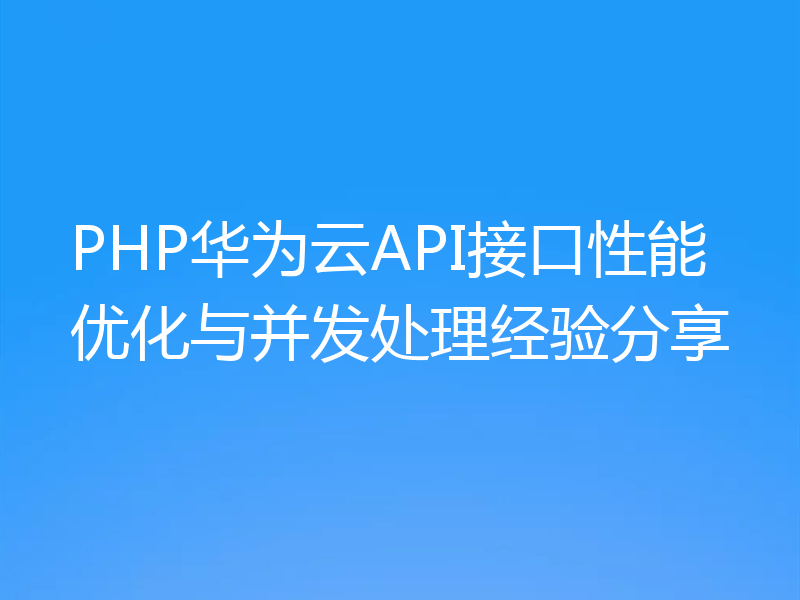 PHP华为云API接口性能优化与并发处理经验分享