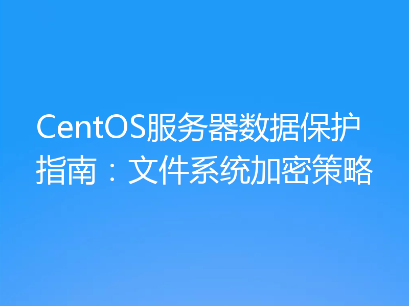 CentOS服务器数据保护指南：文件系统加密策略
