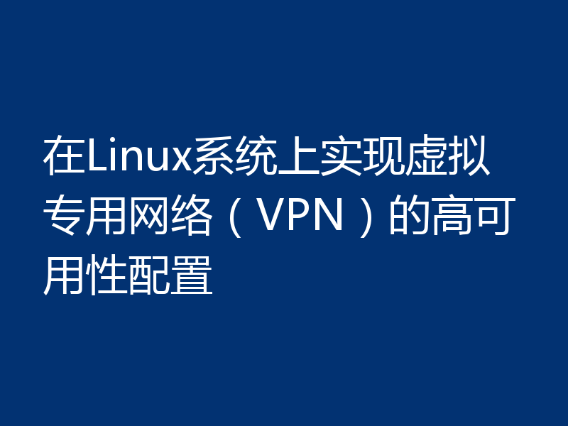 在Linux系统上实现虚拟专用网络（VPN）的高可用性配置