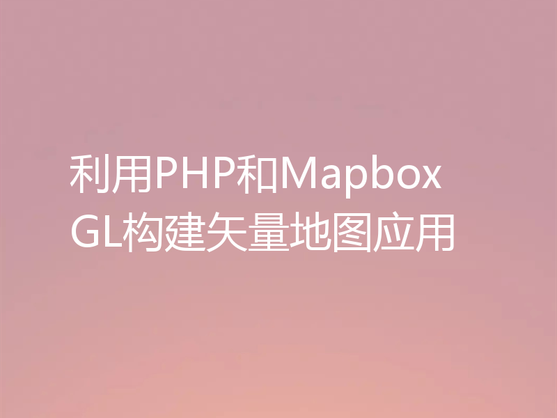 利用PHP和Mapbox GL构建矢量地图应用