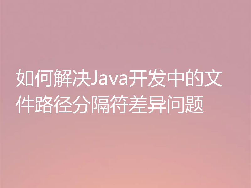如何解决Java开发中的文件路径分隔符差异问题