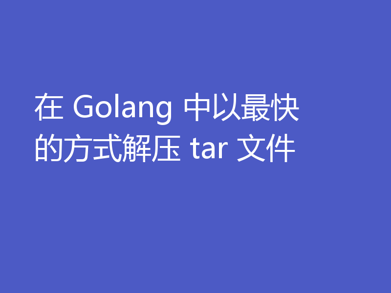 在 Golang 中以最快的方式解压 tar 文件