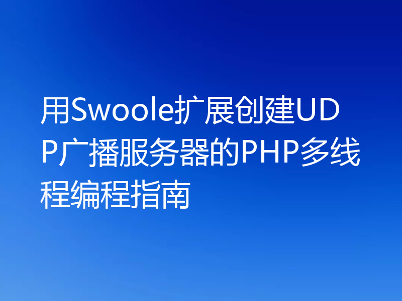 用Swoole扩展创建UDP广播服务器的PHP多线程编程指南