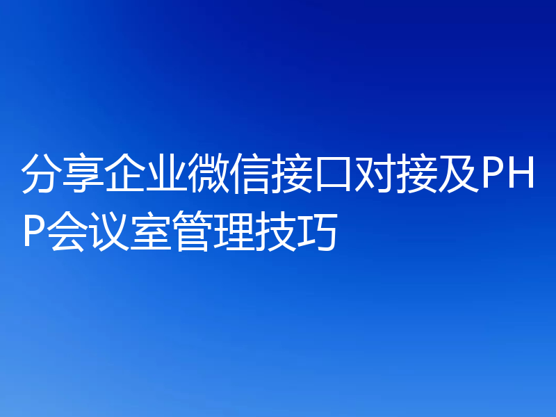 分享企业微信接口对接及PHP会议室管理技巧
