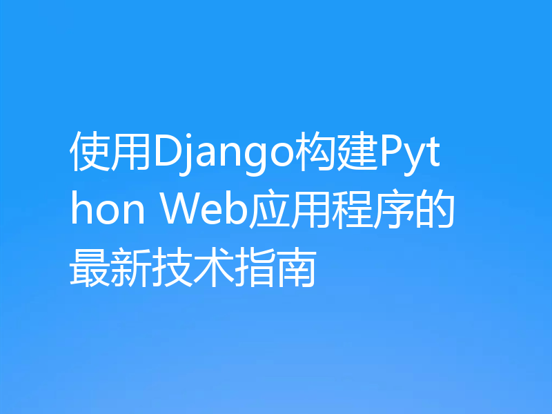 使用Django构建Python Web应用程序的最新技术指南