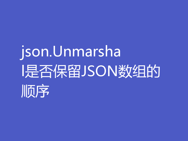 json.Unmarshal是否保留JSON数组的顺序