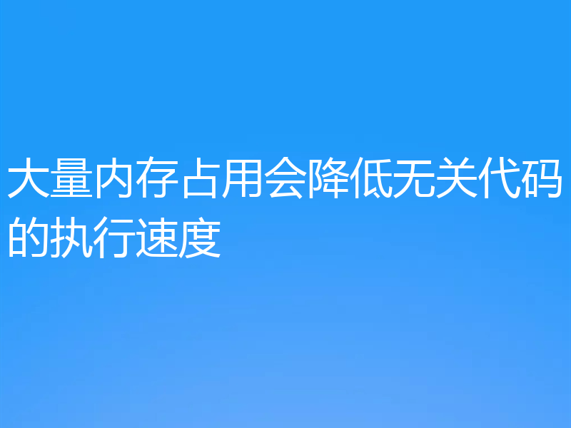 大量内存占用会降低无关代码的执行速度