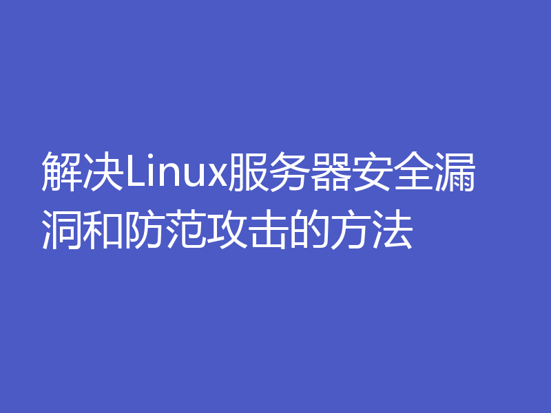 解决Linux服务器安全漏洞和防范攻击的方法