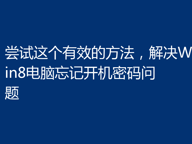 尝试这个有效的方法，解决Win8电脑忘记开机密码问题