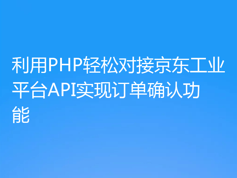 利用PHP轻松对接京东工业平台API实现订单确认功能