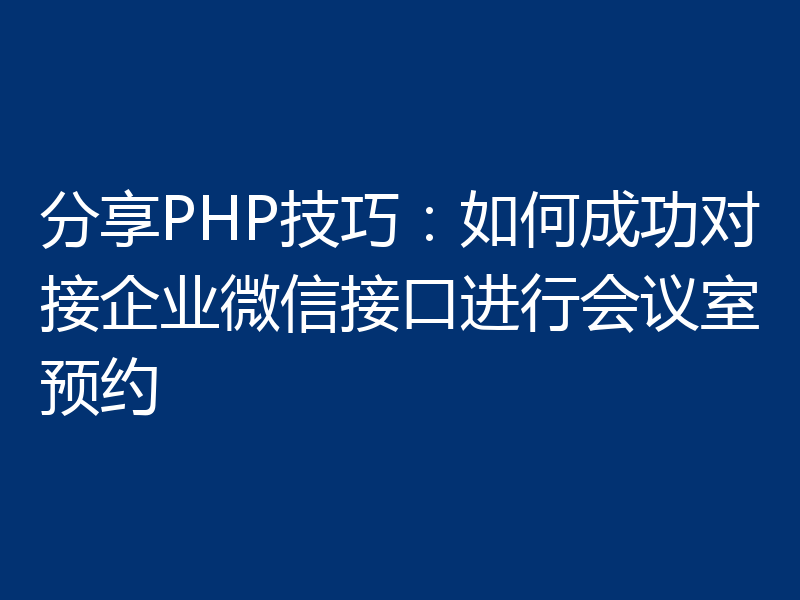 分享PHP技巧：如何成功对接企业微信接口进行会议室预约