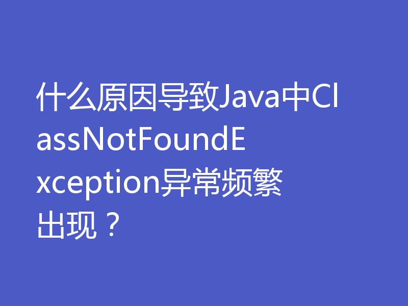 什么原因导致Java中ClassNotFoundException异常频繁出现？