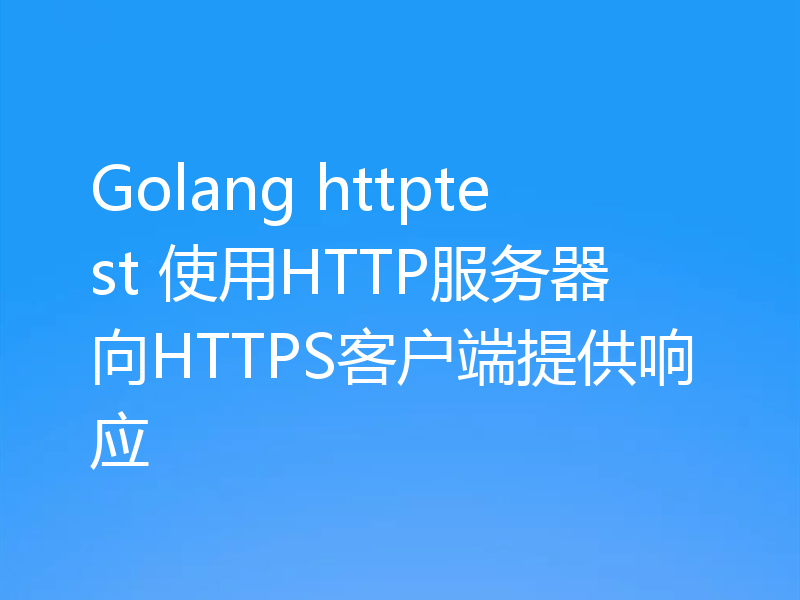 Golang httptest 使用HTTP服务器向HTTPS客户端提供响应